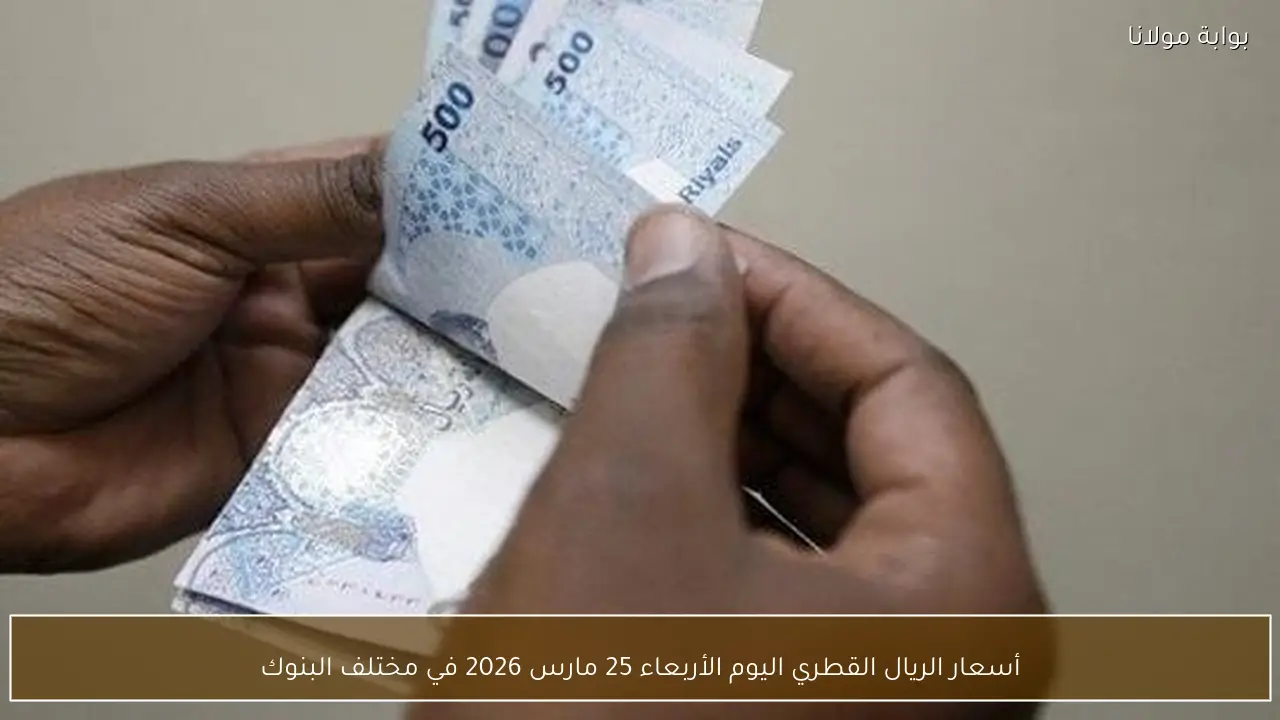 أسعار الريال القطري اليوم الأربعاء 25 مارس 2026 في مختلف البنوك