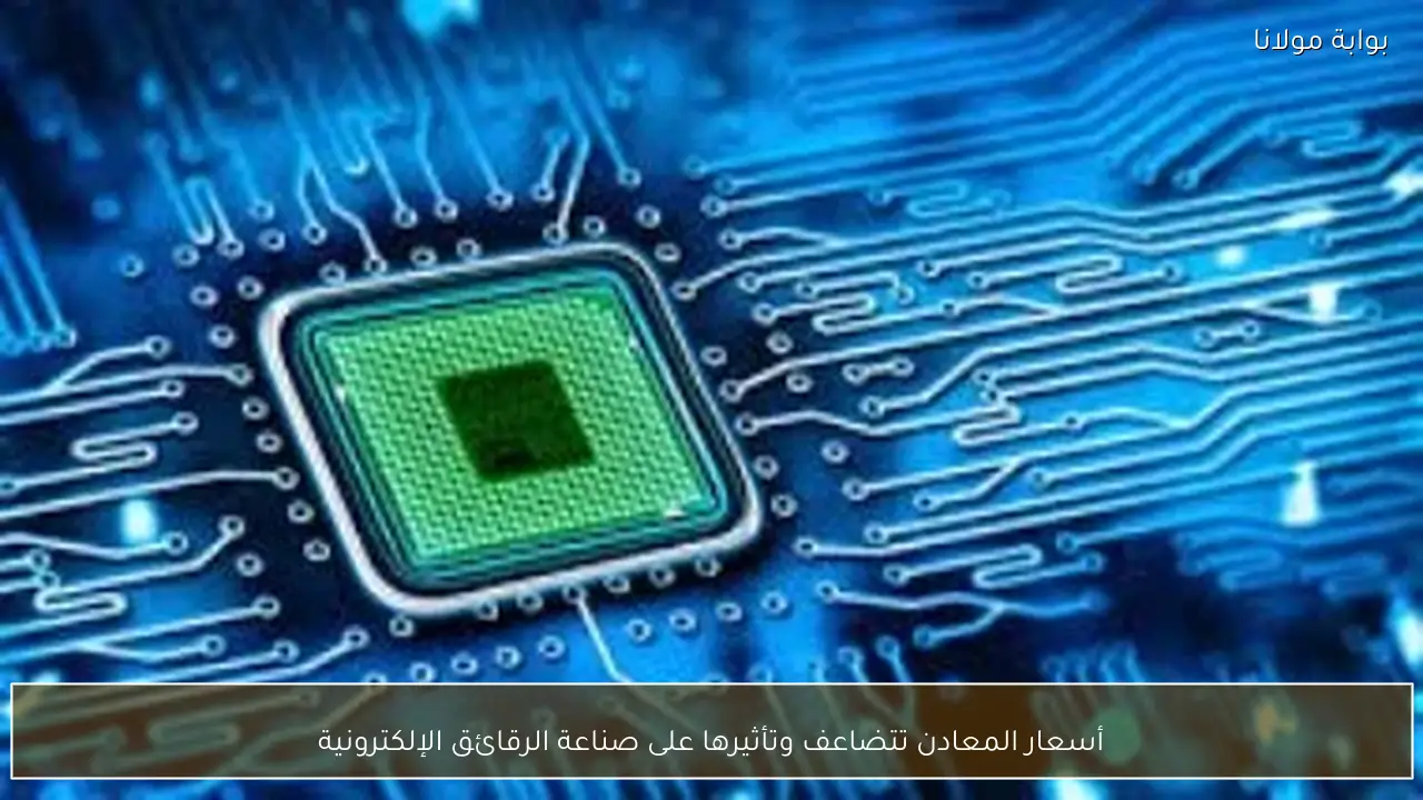 أسعار المعادن تتضاعف وتأثيرها على صناعة الرقائق الإلكترونية