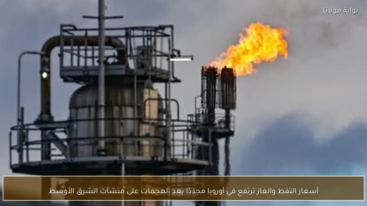 أسعار النفط والغاز ترتفع في أوروبا مجددًا بعد الهجمات على منشآت الشرق الأوسط