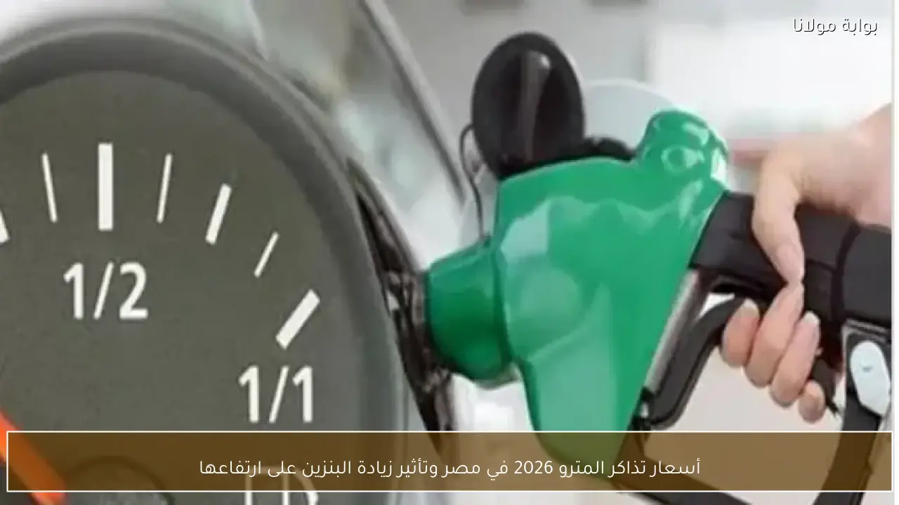 أسعار تذاكر المترو 2026 في مصر وتأثير زيادة البنزين على ارتفاعها