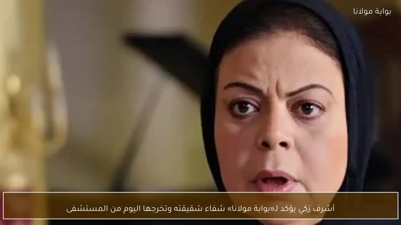 أشرف زكي يؤكد لـ«بوابة مولانا» شفاء شقيقته وتخرجها اليوم من المستشفى