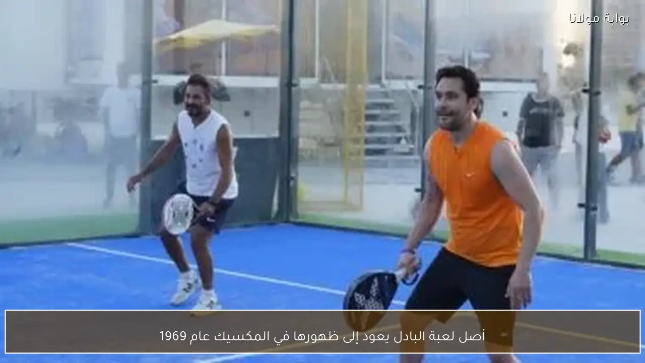 أصل لعبة البادل يعود إلى ظهورها في المكسيك عام 1969