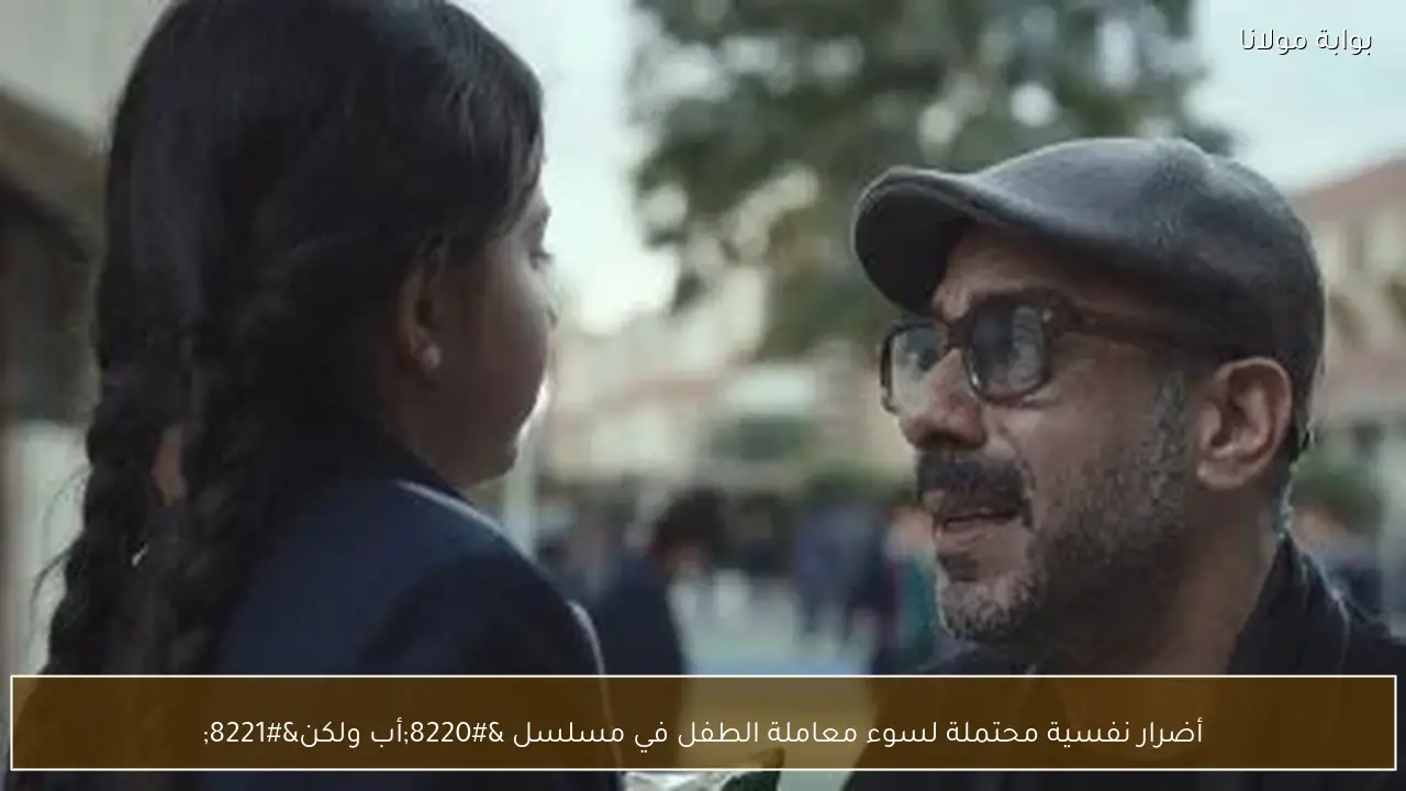 أضرار نفسية محتملة لسوء معاملة الطفل في مسلسل “أب ولكن”