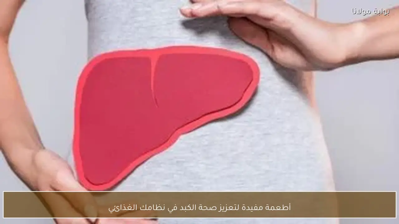 أطعمة مفيدة لتعزيز صحة الكبد في نظامك الغذائي