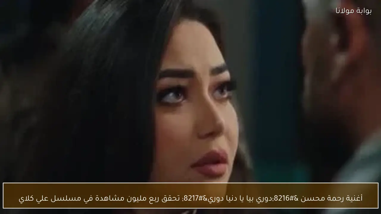 أغنية رحمة محسن ‘دوري بيا يا دنيا دوري’ تحقق ربع مليون مشاهدة في مسلسل علي كلاي