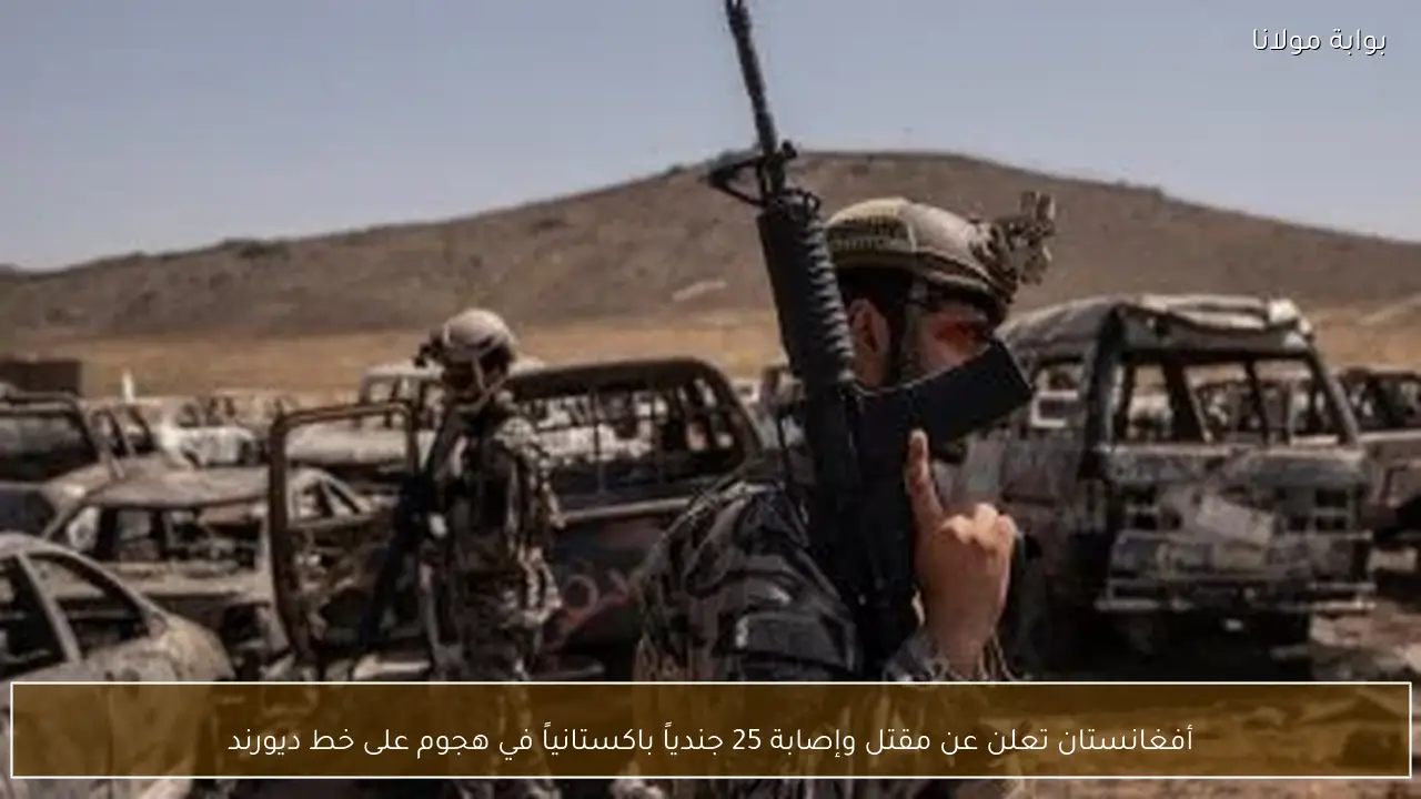 أفغانستان تعلن عن مقتل وإصابة 25 جندياً باكستانياً في هجوم على خط ديورند