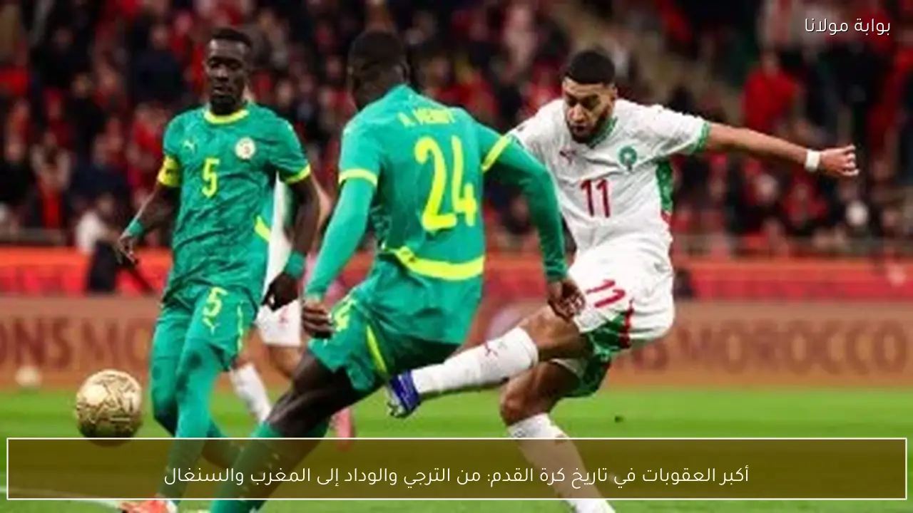 أكبر العقوبات في تاريخ كرة القدم: من الترجي والوداد إلى المغرب والسنغال