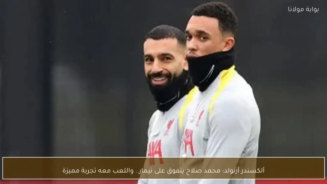 ألكسندر أرنولد: محمد صلاح يتفوق على نيمار.. واللعب معه تجربة مميزة
