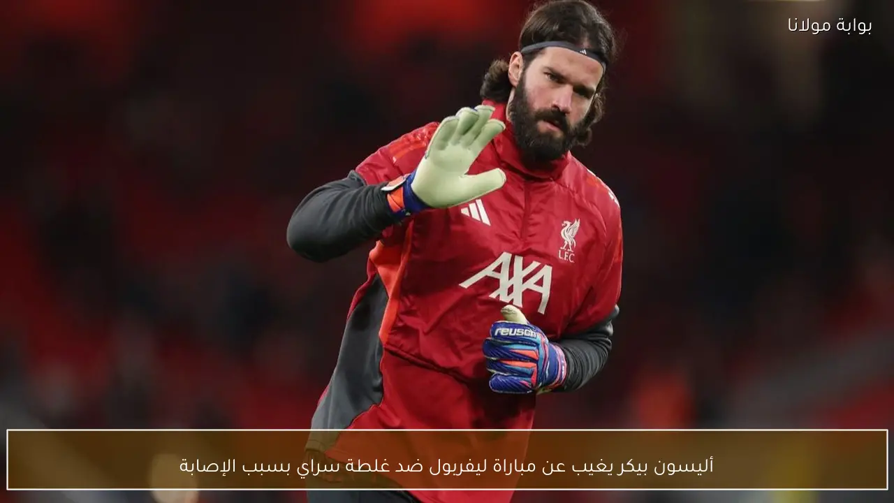 أليسون بيكر يغيب عن مباراة ليفربول ضد غلطة سراي بسبب الإصابة