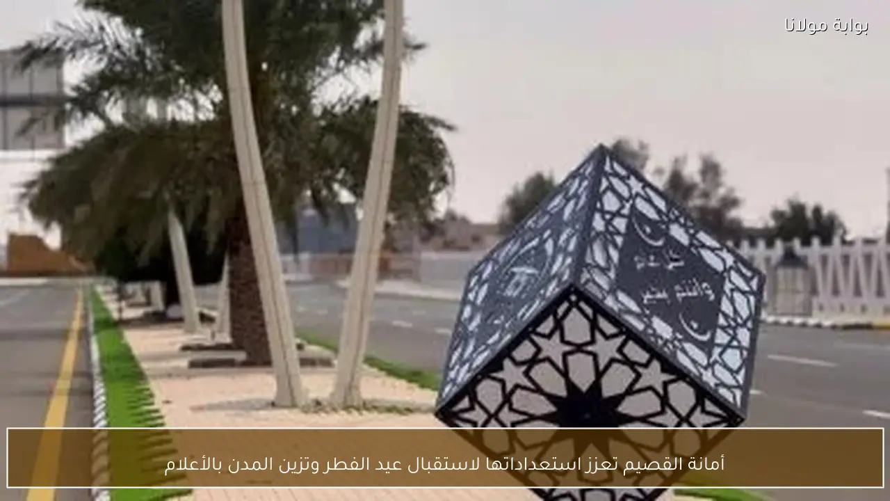 أمانة القصيم تعزز استعداداتها لاستقبال عيد الفطر وتزين المدن بالأعلام