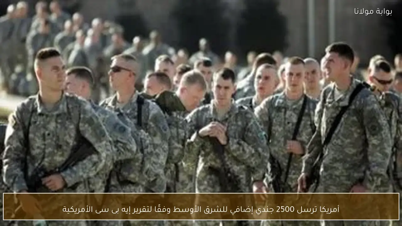 أمريكا ترسل 2500 جندي إضافي للشرق الأوسط وفقًا لتقرير إيه بى سى الأمريكية