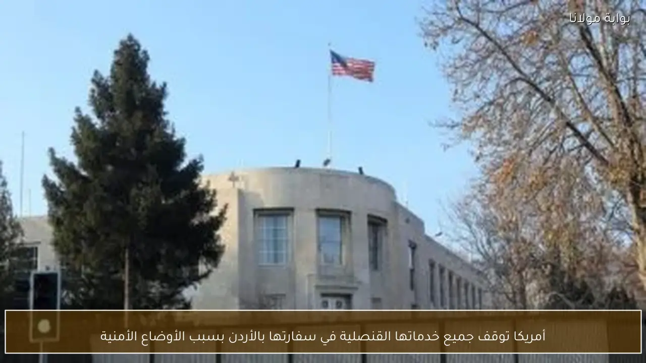 أمريكا توقف جميع خدماتها القنصلية في سفارتها بالأردن بسبب الأوضاع الأمنية