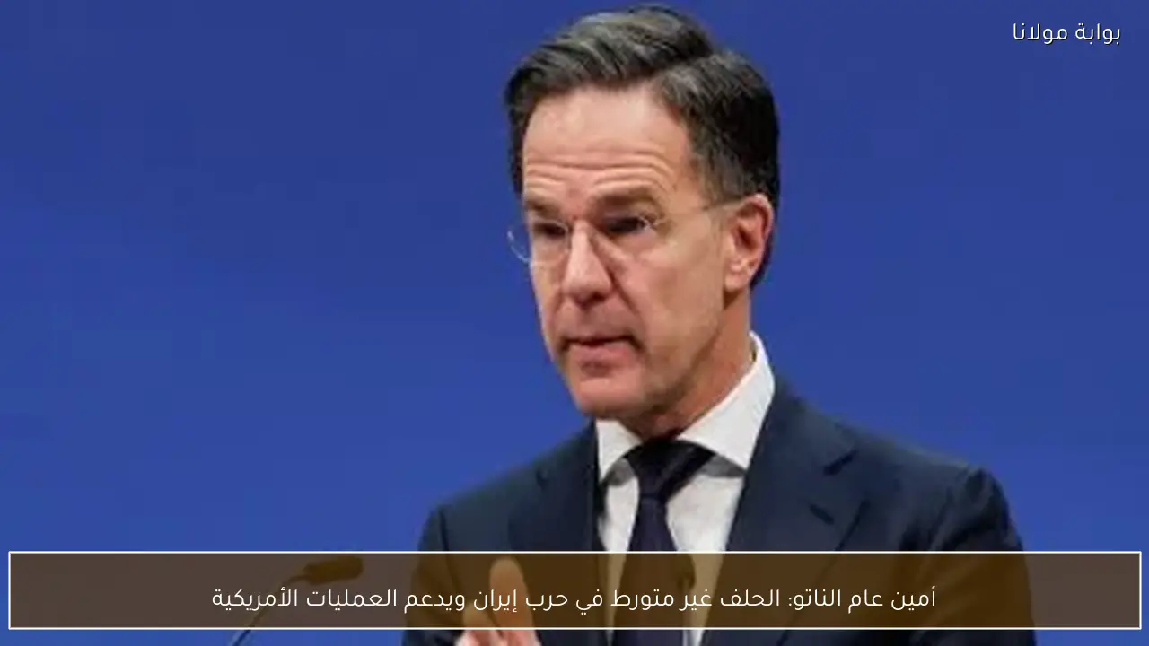 أمين عام الناتو: الحلف غير متورط في حرب إيران ويدعم العمليات الأمريكية