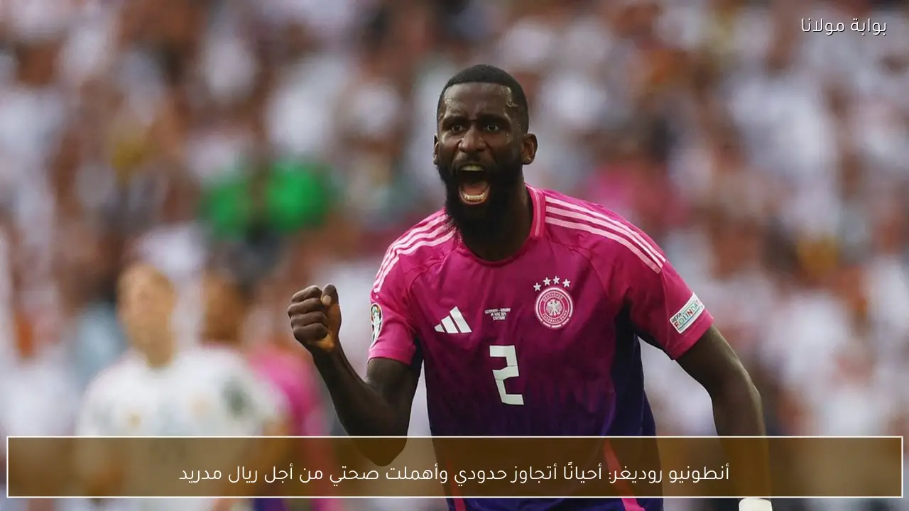 أنطونيو روديغر: أحيانًا أتجاوز حدودي وأهملت صحتي من أجل ريال مدريد