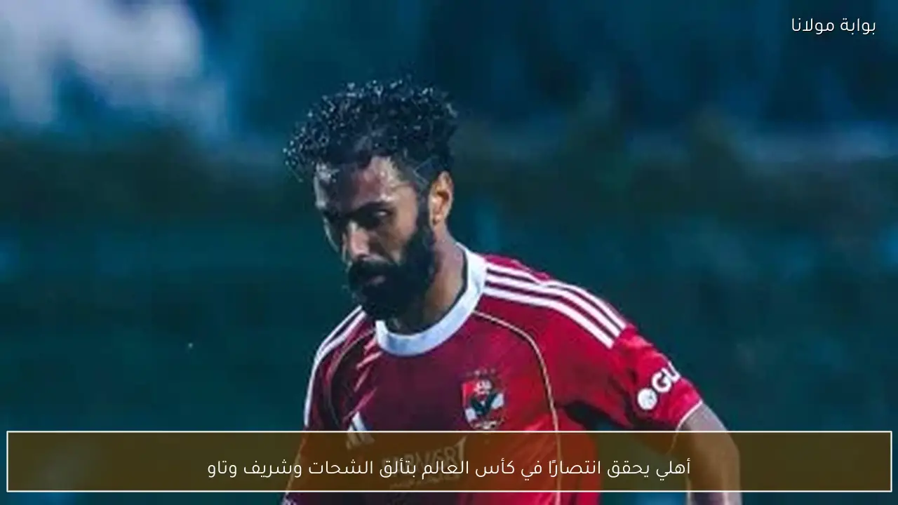 أهلي يحقق انتصارًا في كأس العالم بتألق الشحات وشريف وتاو