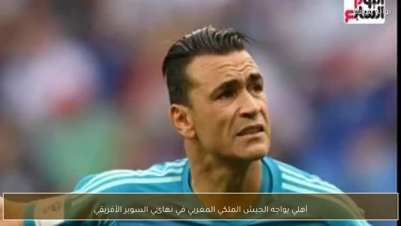 أهلي يواجه الجيش الملكي المغربي في نهائي السوبر الأفريقي