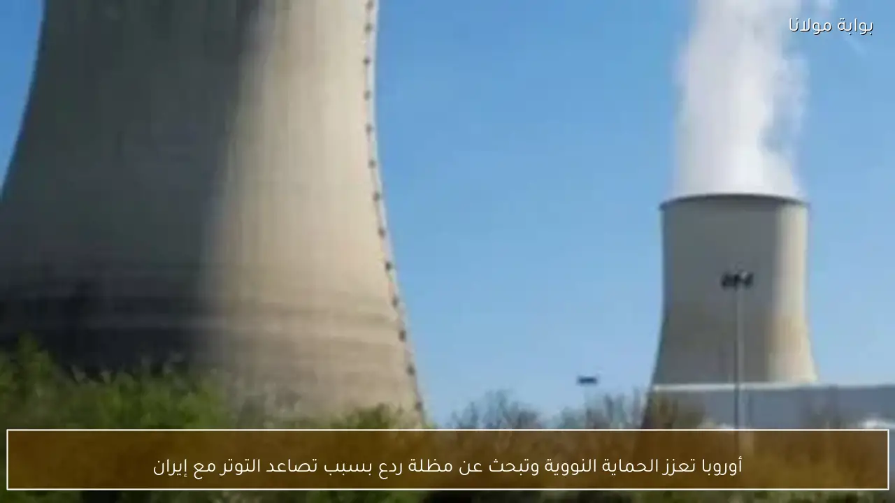 أوروبا تعزز الحماية النووية وتبحث عن مظلة ردع بسبب تصاعد التوتر مع إيران