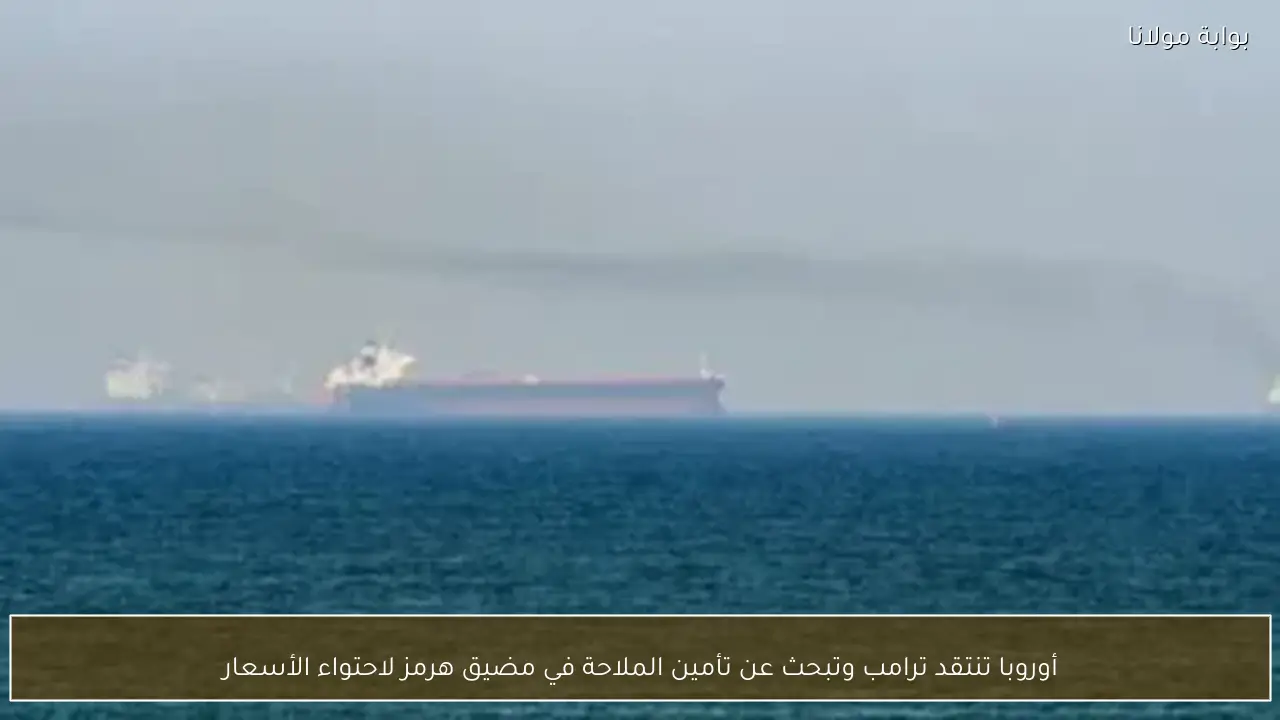 أوروبا تنتقد ترامب وتبحث عن تأمين الملاحة في مضيق هرمز لاحتواء الأسعار