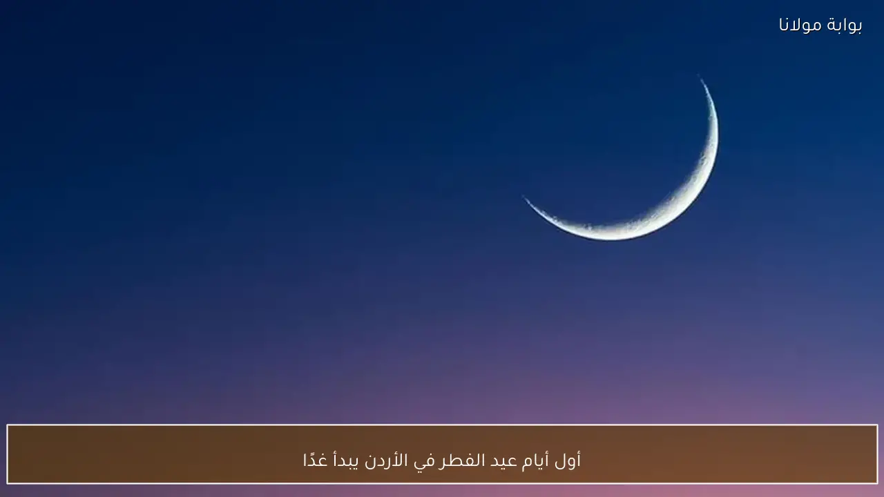 أول أيام عيد الفطر في الأردن يبدأ غدًا
