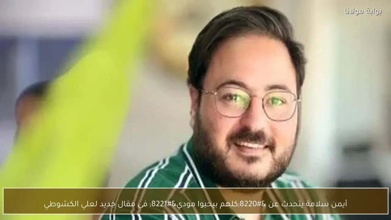 أيمن سلامة يتحدث عن “كلهم بيحبوا مودي” في مقال جديد لعلي الكشوطي