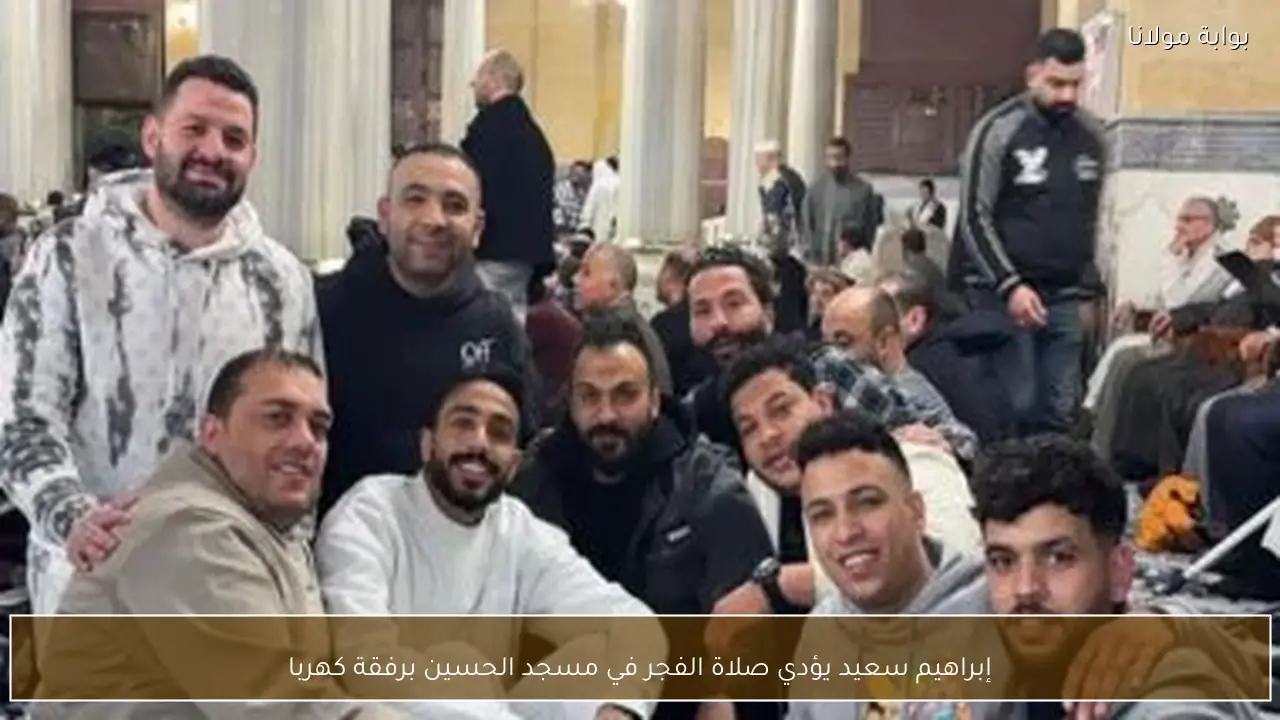 إبراهيم سعيد يؤدي صلاة الفجر في مسجد الحسين برفقة كهربا