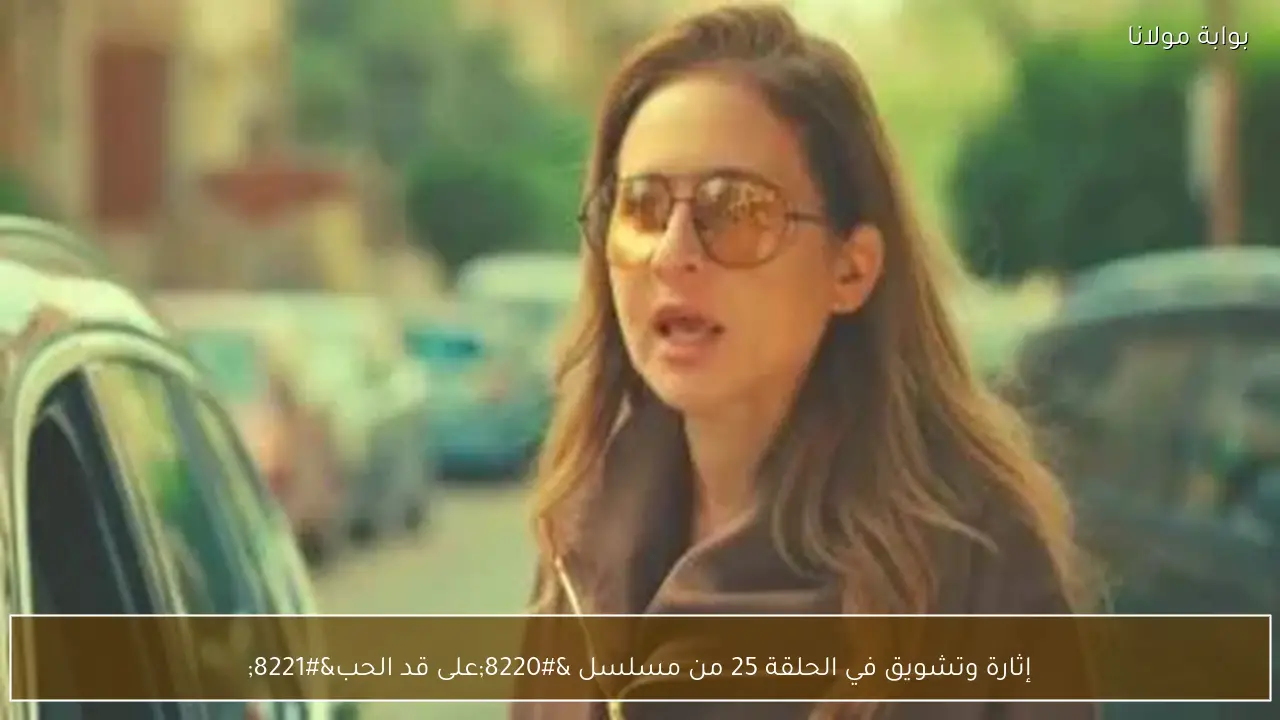 إثارة وتشويق في الحلقة 25 من مسلسل “على قد الحب”