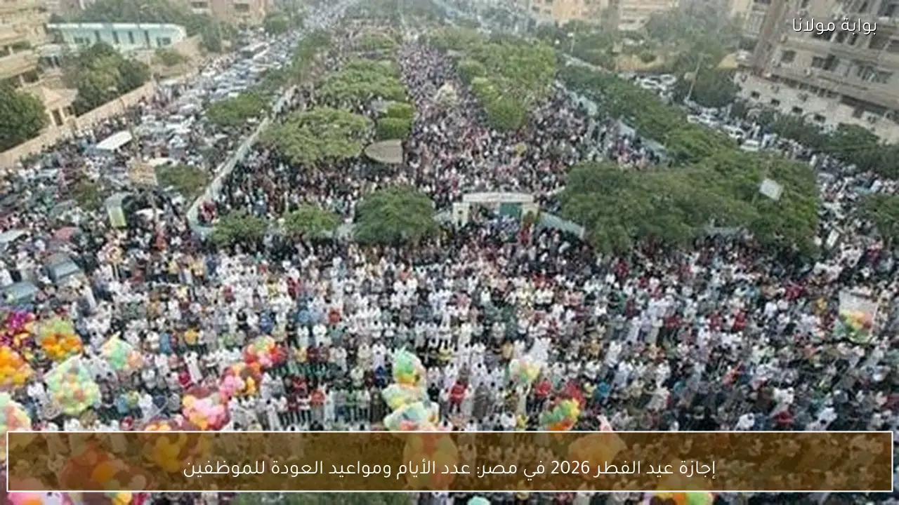 إجازة عيد الفطر 2026 في مصر: عدد الأيام ومواعيد العودة للموظفين