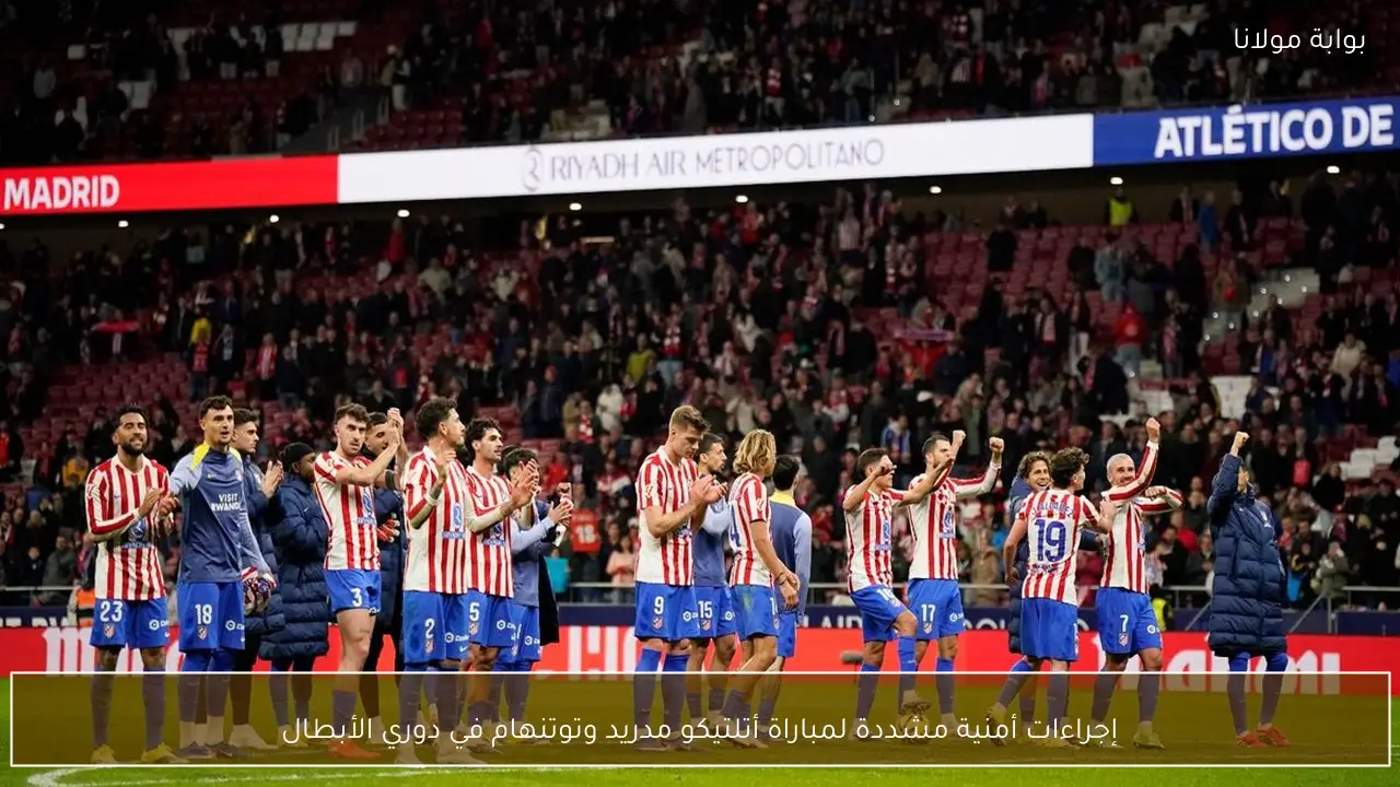 إجراءات أمنية مشددة لمباراة أتلتيكو مدريد وتوتنهام في دوري الأبطال