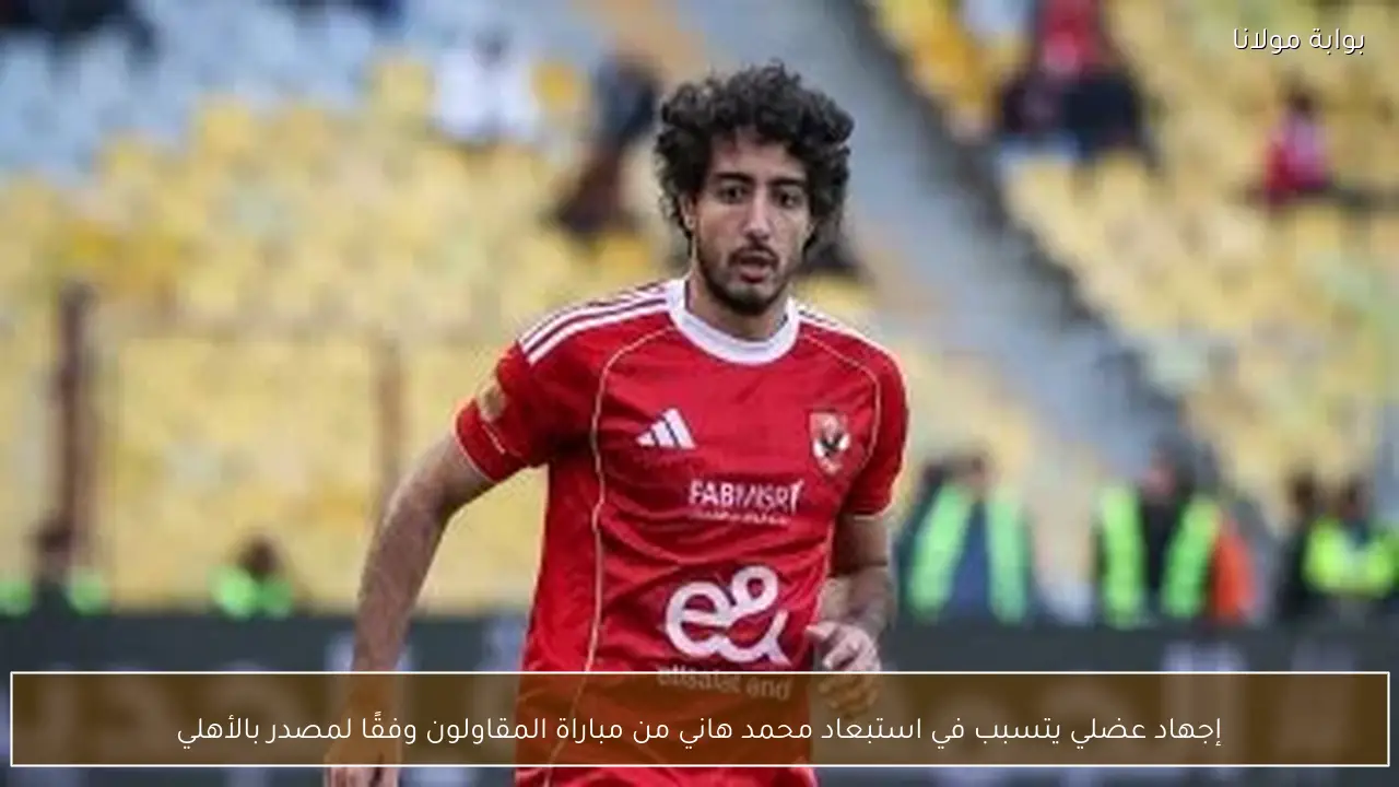 إجهاد عضلي يتسبب في استبعاد محمد هاني من مباراة المقاولون وفقًا لمصدر بالأهلي