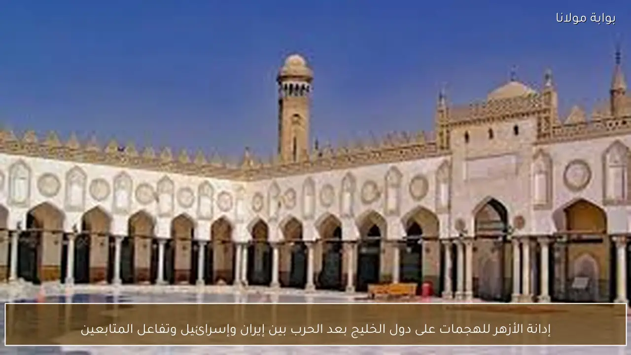 إدانة الأزهر للهجمات على دول الخليج بعد الحرب بين إيران وإسرائيل وتفاعل المتابعين