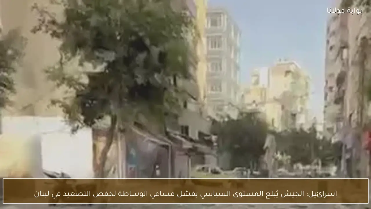 إسرائيل: الجيش يُبلغ المستوى السياسي بفشل مساعي الوساطة لخفض التصعيد في لبنان