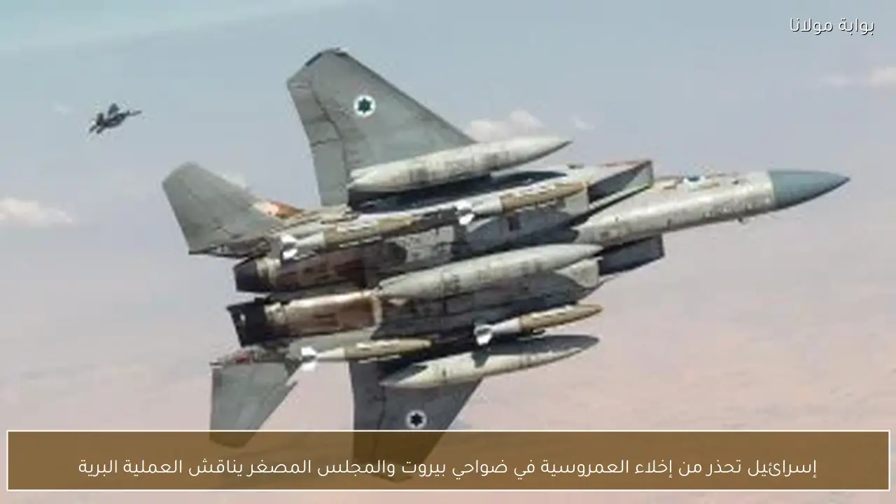 إسرائيل تحذر من إخلاء العمروسية في ضواحي بيروت والمجلس المصغر يناقش العملية البرية