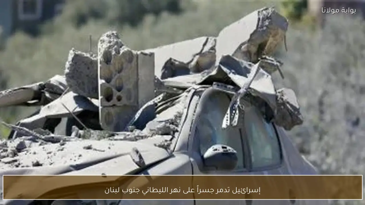 إسرائيل تدمر جسراً على نهر الليطاني جنوب لبنان