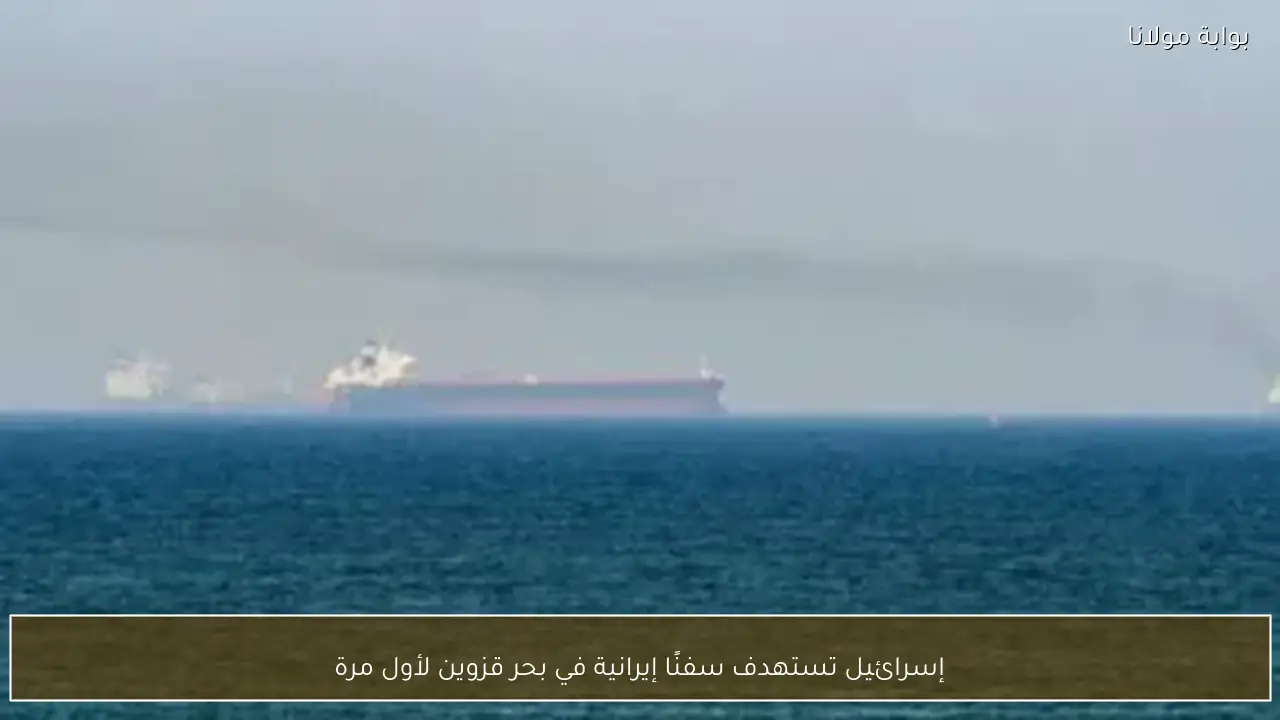 إسرائيل تستهدف سفنًا إيرانية في بحر قزوين لأول مرة