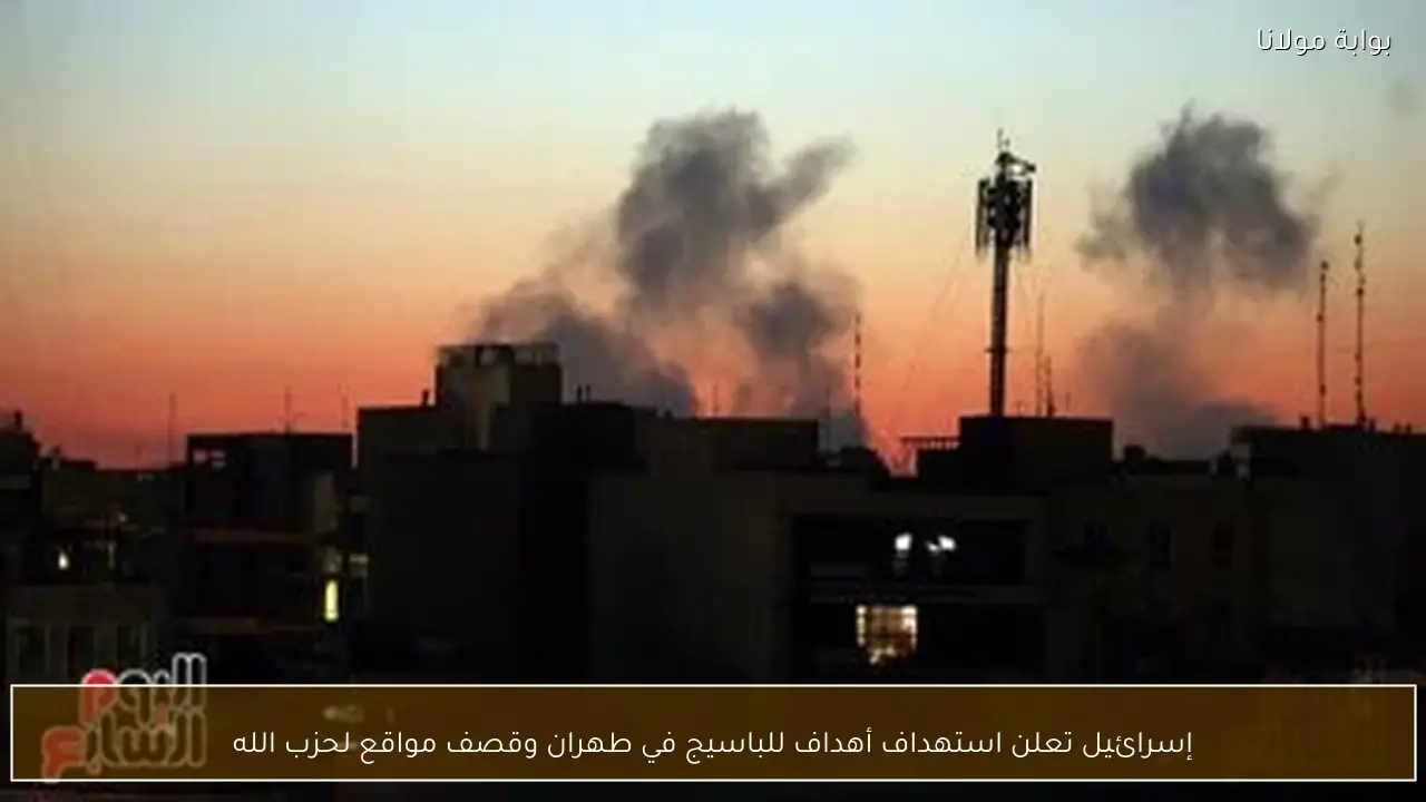 إسرائيل تعلن استهداف أهداف للباسيج في طهران وقصف مواقع لحزب الله