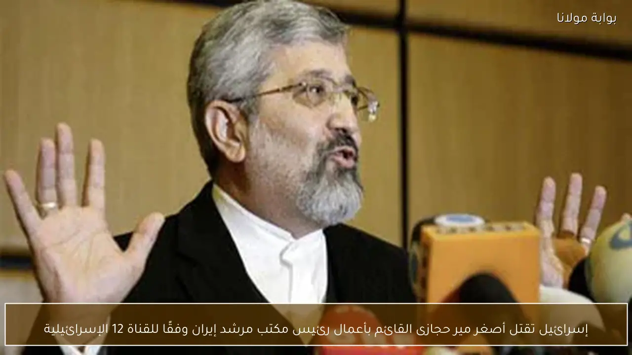 إسرائيل تقتل أصغر مير حجازى القائم بأعمال رئيس مكتب مرشد إيران وفقًا للقناة 12 الإسرائيلية