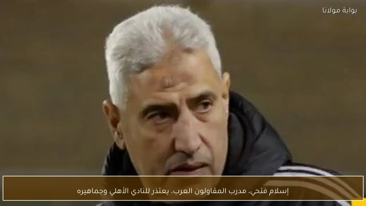 إسلام فتحي، مدرب المقاولون العرب، يعتذر للنادي الأهلي وجماهيره