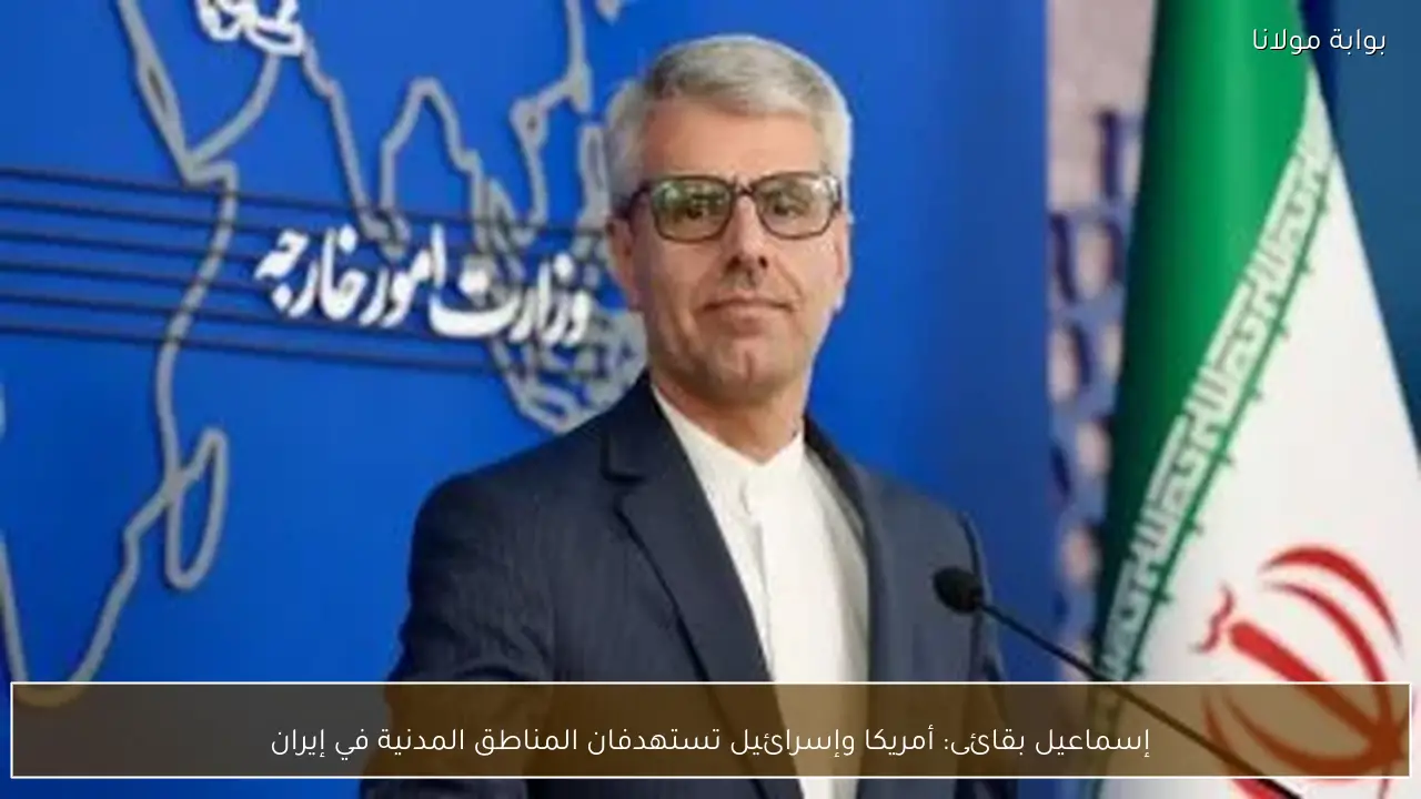 إسماعيل بقائى: أمريكا وإسرائيل تستهدفان المناطق المدنية في إيران