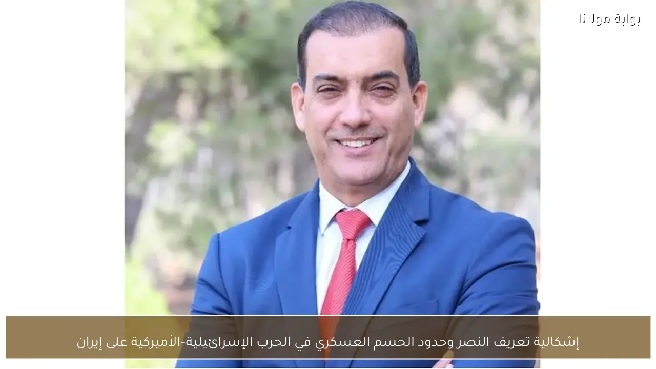 إشكالية تعريف النصر وحدود الحسم العسكري في الحرب الإسرائيلية–الأميركية على إيران