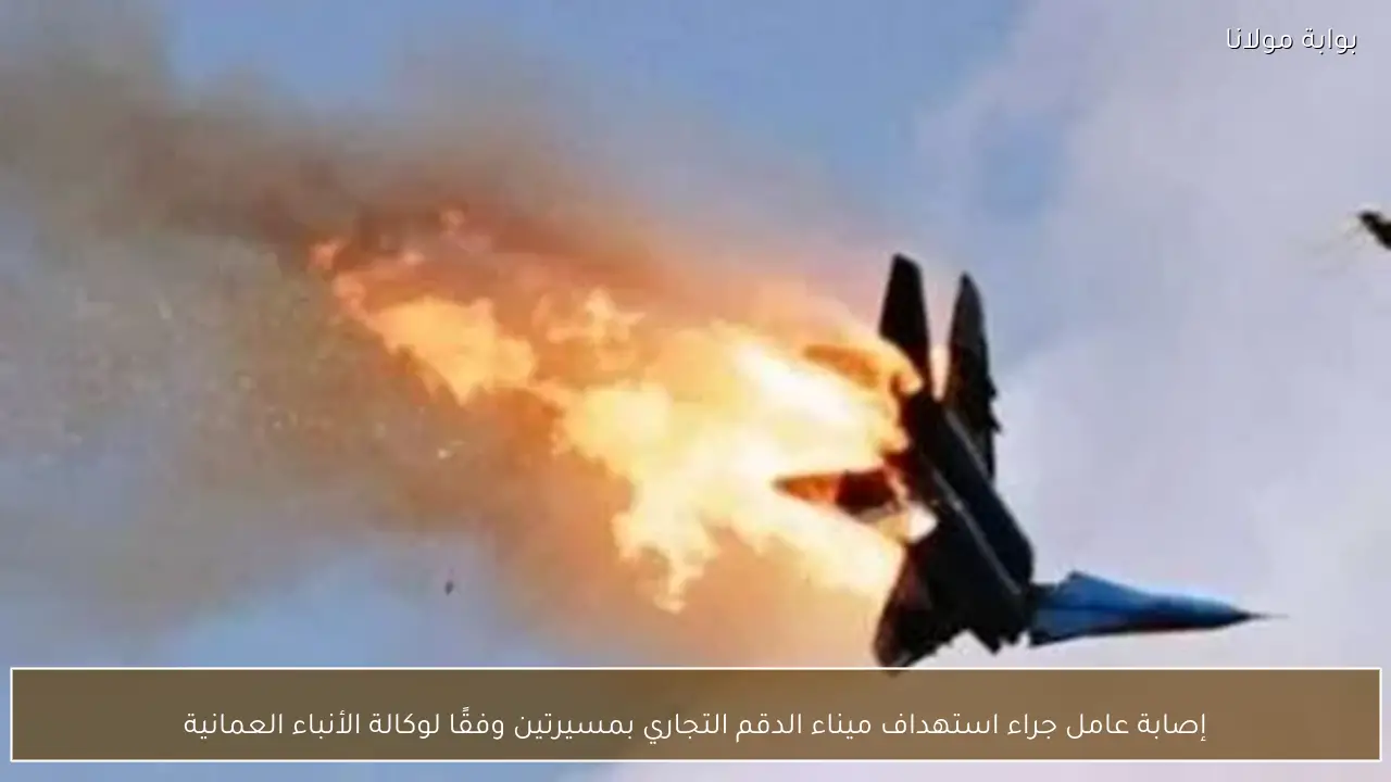 إصابة عامل جراء استهداف ميناء الدقم التجاري بمسيرتين وفقًا لوكالة الأنباء العمانية