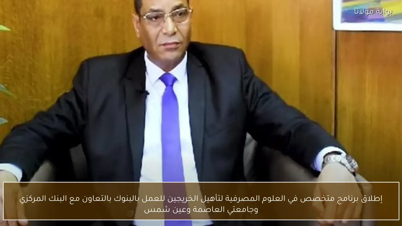 إطلاق برنامج متخصص في العلوم المصرفية لتأهيل الخريجين للعمل بالبنوك بالتعاون مع البنك المركزي وجامعتي العاصمة وعين شمس