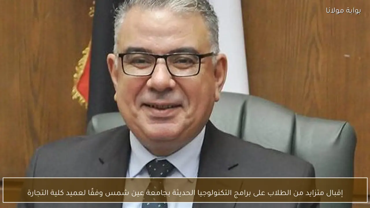 إقبال متزايد من الطلاب على برامج التكنولوجيا الحديثة بجامعة عين شمس وفقًا لعميد كلية التجارة