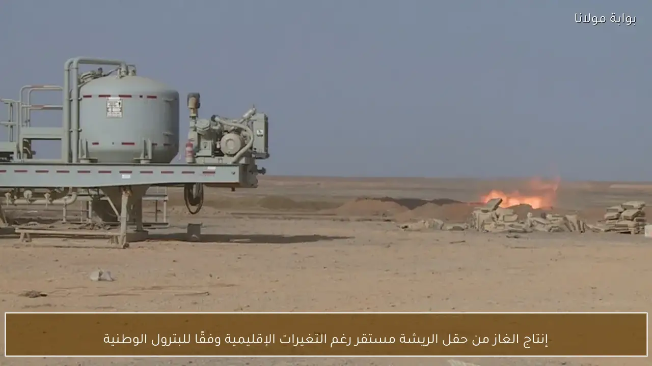 إنتاج الغاز من حقل الريشة مستقر رغم التغيرات الإقليمية وفقًا للبترول الوطنية