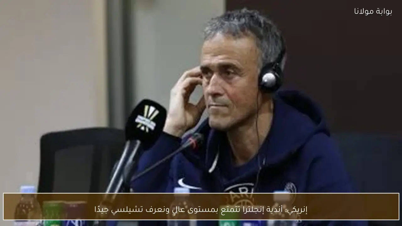 إنريكي: أندية إنجلترا تتمتع بمستوى عالٍ ونعرف تشيلسي جيدًا