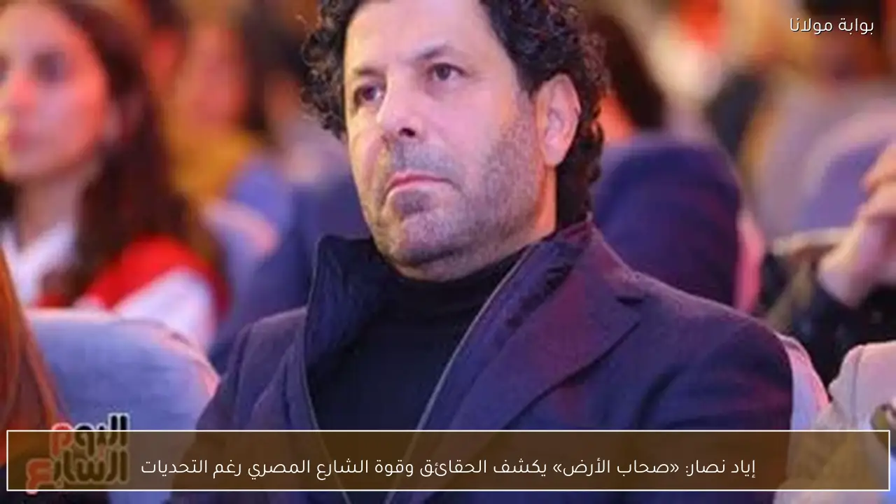 إياد نصار: «صحاب الأرض» يكشف الحقائق وقوة الشارع المصري رغم التحديات