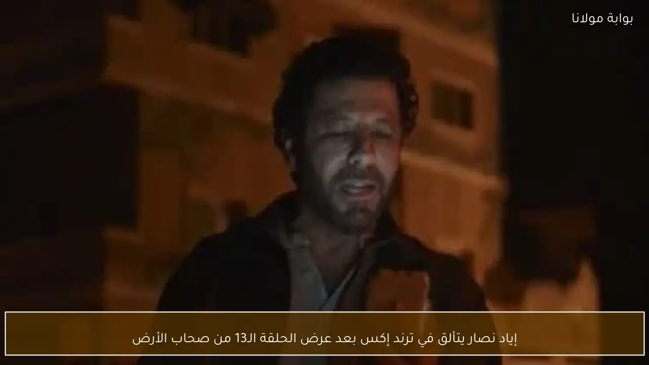 إياد نصار يتألق في ترند إكس بعد عرض الحلقة الـ13 من صحاب الأرض