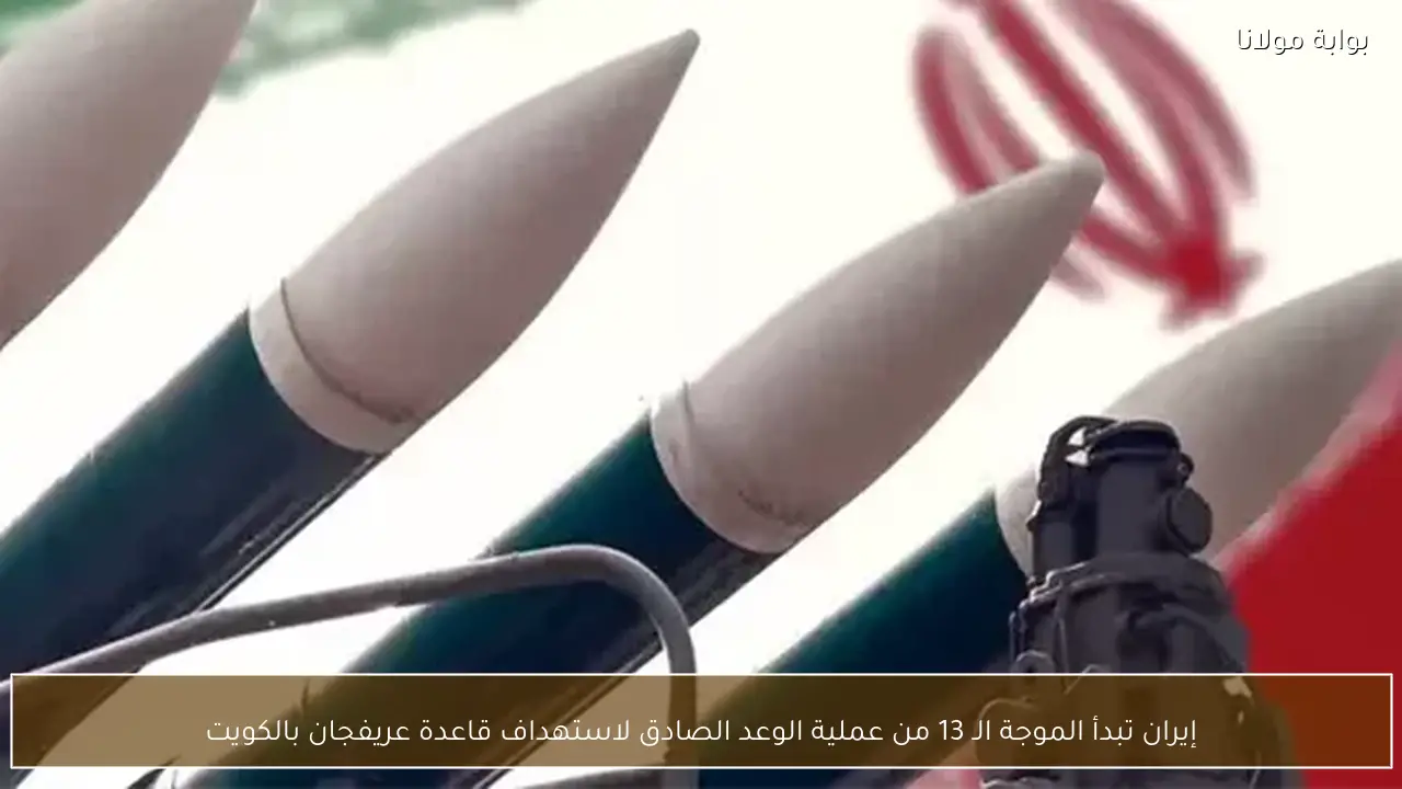 إيران تبدأ الموجة الـ 13 من عملية الوعد الصادق لاستهداف قاعدة عريفجان بالكويت