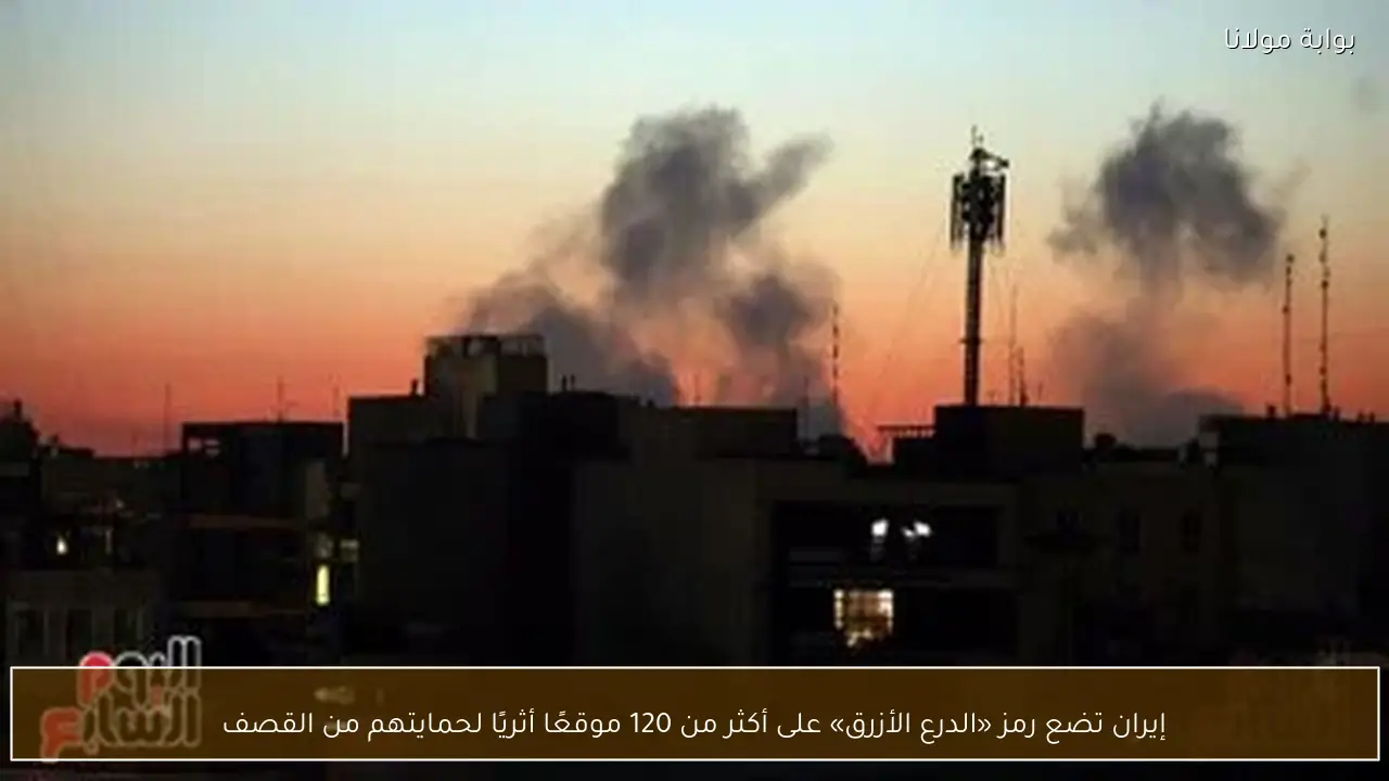 إيران تضع رمز «الدرع الأزرق» على أكثر من 120 موقعًا أثريًا لحمايتهم من القصف