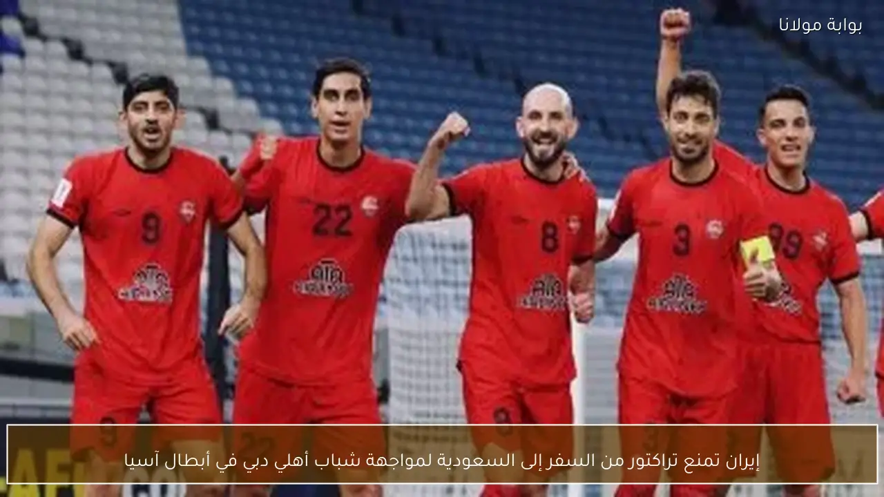إيران تمنع تراكتور من السفر إلى السعودية لمواجهة شباب أهلي دبي في أبطال آسيا