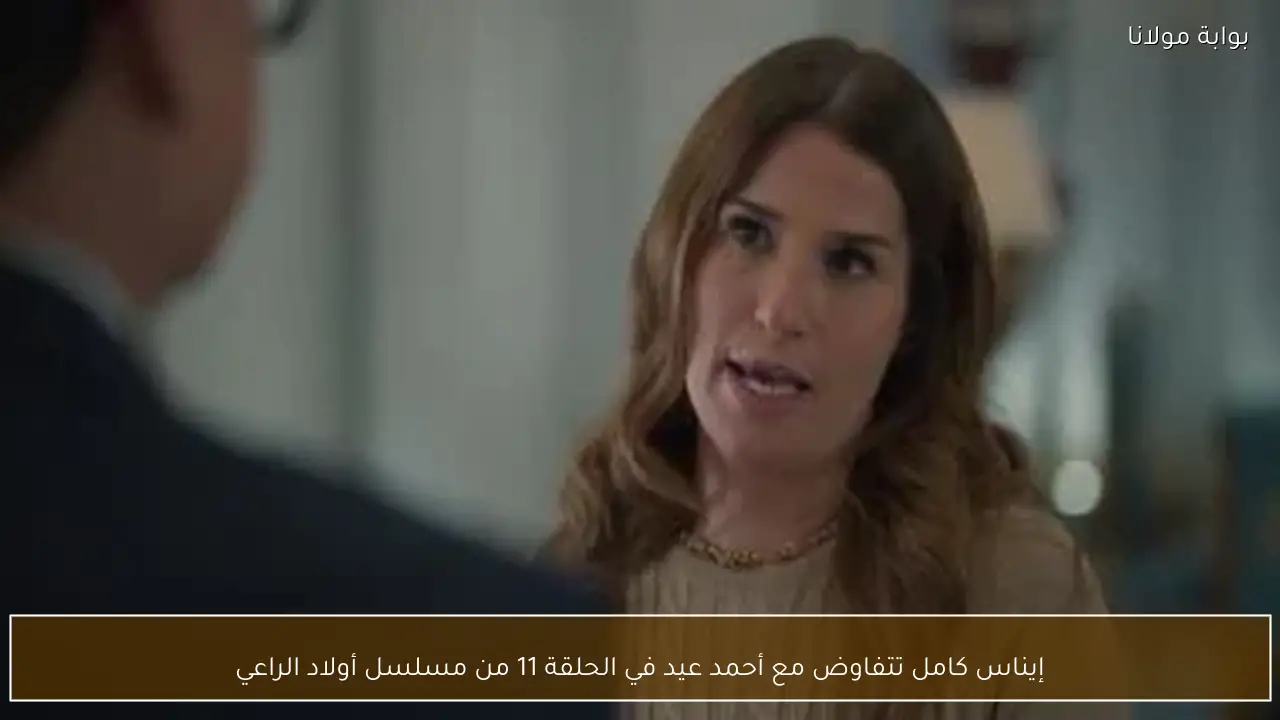 إيناس كامل تتفاوض مع أحمد عيد في الحلقة 11 من مسلسل أولاد الراعي